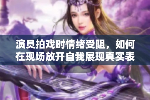 演员拍戏时情绪受阻，如何在现场放开自我展现真实表现