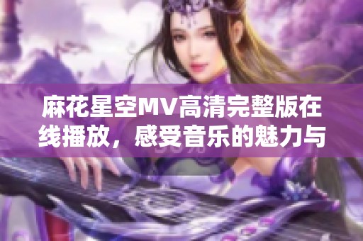 麻花星空MV高清完整版在线播放，感受音乐的魅力与美丽