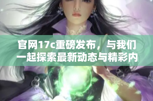 官网17c重磅发布，与我们一起探索最新动态与精彩内容