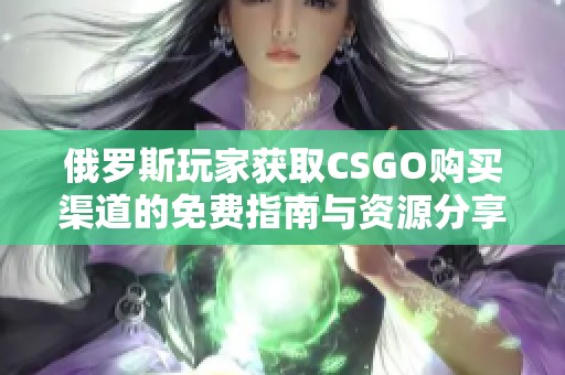 俄罗斯玩家获取CSGO购买渠道的免费指南与资源分享