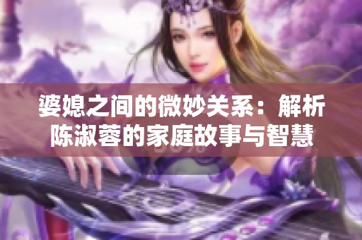 婆媳之间的微妙关系：解析陈淑蓉的家庭故事与智慧