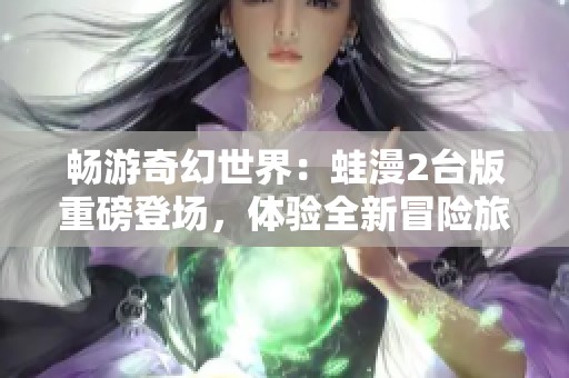 畅游奇幻世界：蛙漫2台版重磅登场，体验全新冒险旅程