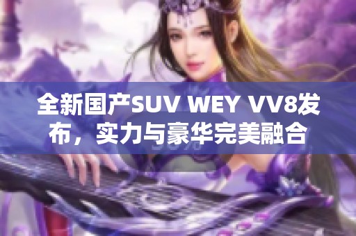 全新国产SUV WEY VV8发布，实力与豪华完美融合