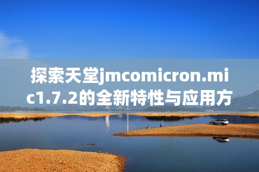 探索天堂jmcomicron.mic1.7.2的全新特性与应用方法