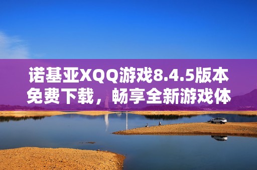 诺基亚XQQ游戏8.4.5版本免费下载，畅享全新游戏体验