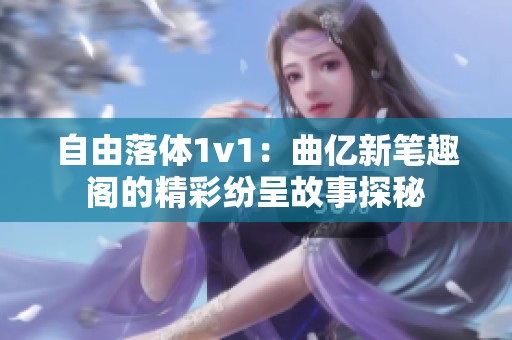 自由落体1v1：曲亿新笔趣阁的精彩纷呈故事探秘