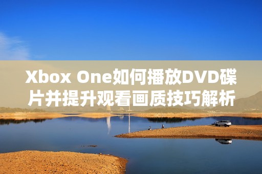 Xbox One如何播放DVD碟片并提升观看画质技巧解析