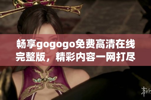 畅享gogogo免费高清在线完整版，精彩内容一网打尽！