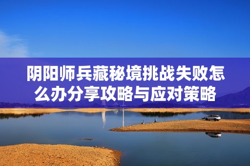 阴阳师兵藏秘境挑战失败怎么办分享攻略与应对策略