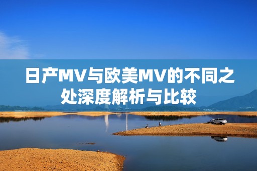 日产MV与欧美MV的不同之处深度解析与比较