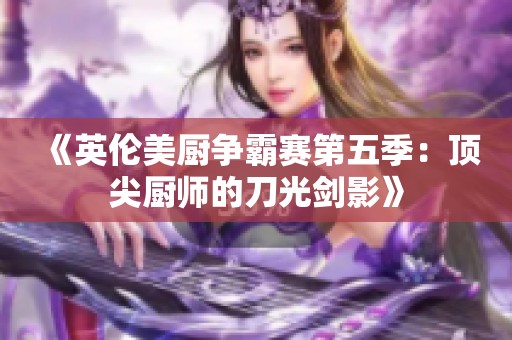 《英伦美厨争霸赛第五季：顶尖厨师的刀光剑影》