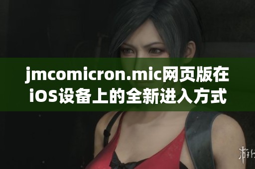 jmcomicron.mic网页版在iOS设备上的全新进入方式探索