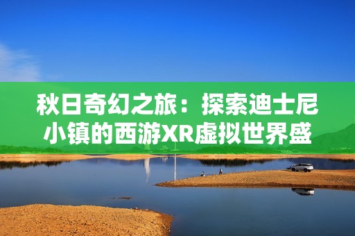 秋日奇幻之旅：探索迪士尼小镇的西游XR虚拟世界盛宴