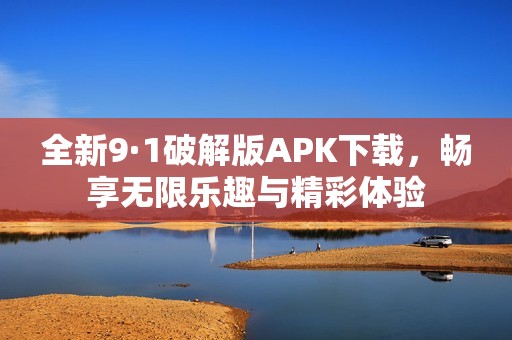 全新9·1破解版APK下载，畅享无限乐趣与精彩体验