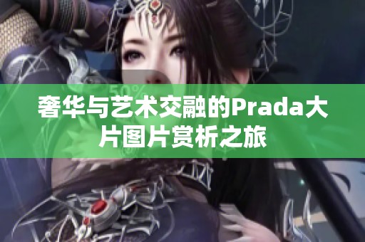 奢华与艺术交融的Prada大片图片赏析之旅