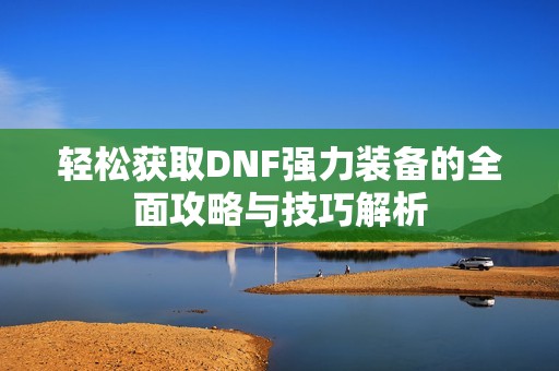 轻松获取DNF强力装备的全面攻略与技巧解析