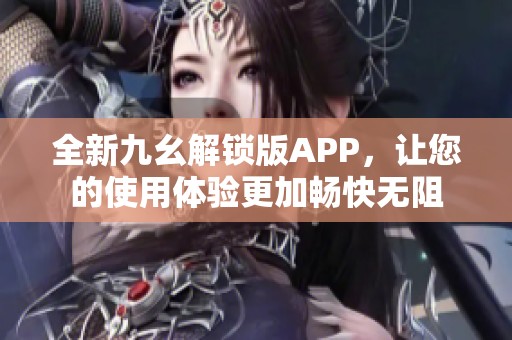 全新九幺解锁版APP，让您的使用体验更加畅快无阻