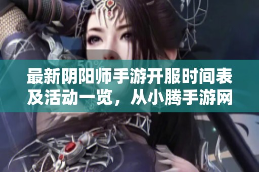 最新阴阳师手游开服时间表及活动一览，从小腾手游网获取详细信息