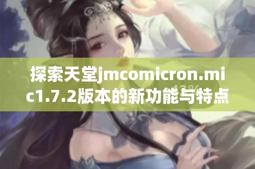 探索天堂jmcomicron.mic1.7.2版本的新功能与特点解析