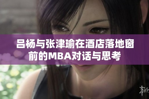 吕杨与张津瑜在酒店落地窗前的MBA对话与思考