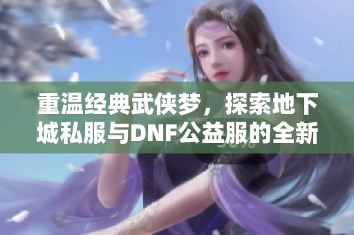 重温经典武侠梦，探索地下城私服与DNF公益服的全新世界