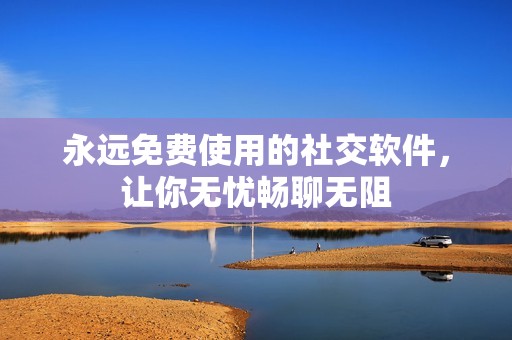 永远免费使用的社交软件，让你无忧畅聊无阻