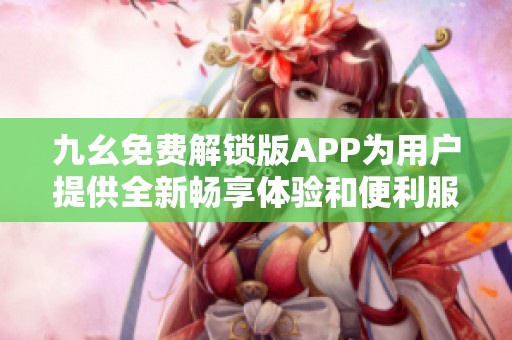 九幺免费解锁版APP为用户提供全新畅享体验和便利服务