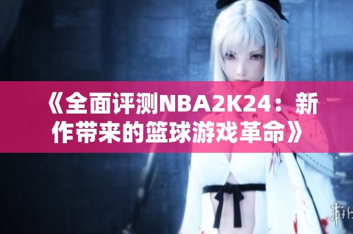 《全面评测NBA2K24：新作带来的篮球游戏革命》