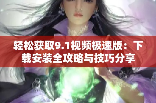 轻松获取9.1视频极速版：下载安装全攻略与技巧分享