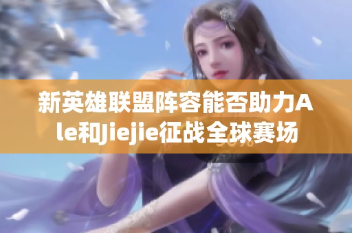 新英雄联盟阵容能否助力Ale和Jiejie征战全球赛场