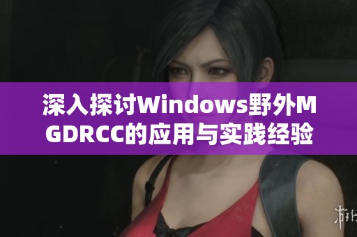 深入探讨Windows野外MGDRCC的应用与实践经验分析