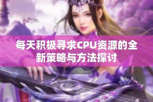 每天积极寻求CPU资源的全新策略与方法探讨