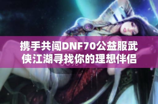 携手共闯DNF70公益服武侠江湖寻找你的理想伴侣