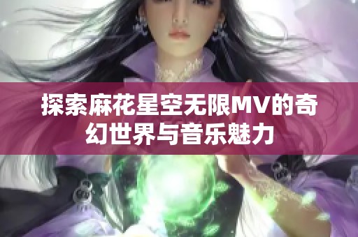 探索麻花星空无限MV的奇幻世界与音乐魅力