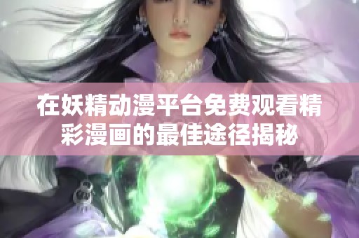 在妖精动漫平台免费观看精彩漫画的最佳途径揭秘