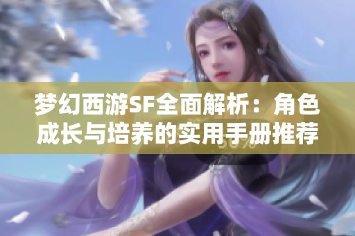 梦幻西游SF全面解析：角色成长与培养的实用手册推荐