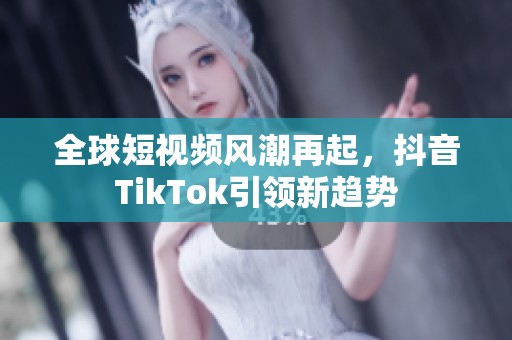 全球短视频风潮再起，抖音TikTok引领新趋势