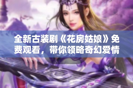 全新古装剧《花房姑娘》免费观看，带你领略奇幻爱情故事