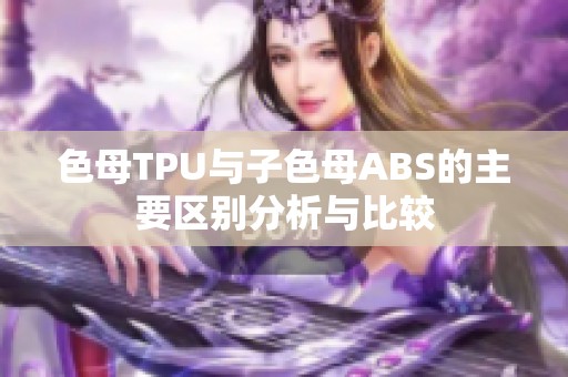 色母TPU与子色母ABS的主要区别分析与比较