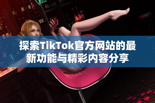 探索TikTok官方网站的最新功能与精彩内容分享