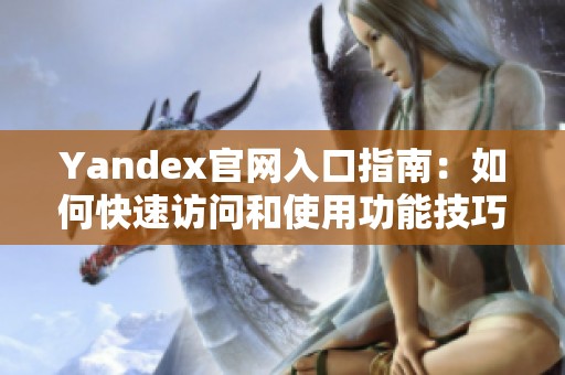 Yandex官网入口指南：如何快速访问和使用功能技巧