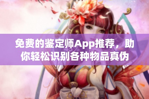 免费的鉴定师App推荐，助你轻松识别各种物品真伪