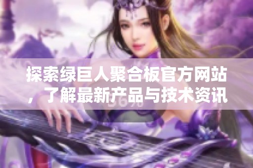 探索绿巨人聚合板官方网站，了解最新产品与技术资讯