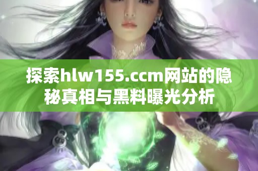 探索hlw155.ccm网站的隐秘真相与黑料曝光分析