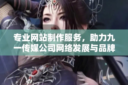 专业网站制作服务，助力九一传媒公司网络发展与品牌提升