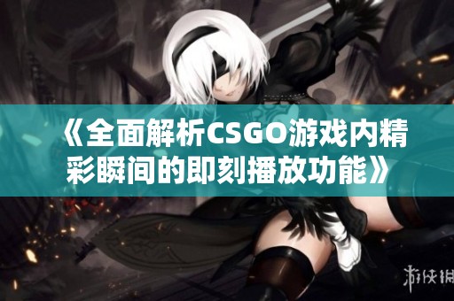 《全面解析CSGO游戏内精彩瞬间的即刻播放功能》