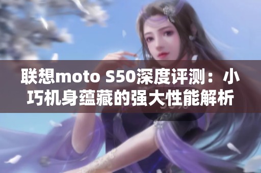 联想moto S50深度评测：小巧机身蕴藏的强大性能解析