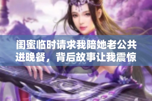 闺蜜临时请求我陪她老公共进晚餐，背后故事让我震惊