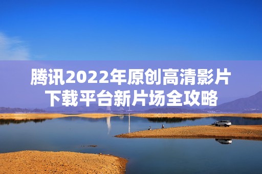 腾讯2022年原创高清影片下载平台新片场全攻略