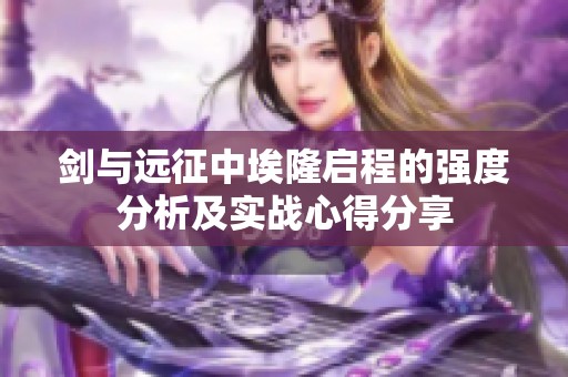 剑与远征中埃隆启程的强度分析及实战心得分享